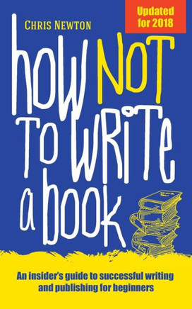 How Not To Write A Book: An insider's guide to successful writing and publishing for beginners