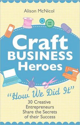 Craft Business Heroes - 30 Creative Entrepreneurs Share the Secrets of Their Success