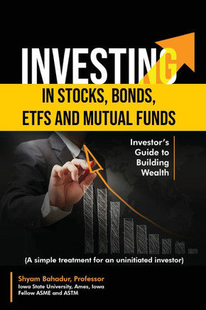 Investing in Stocks, Bonds, ETFs and Mutual Funds: Investor's Guide to Building Wealth (A simple treatment for an uninitiated investor)