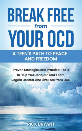 Break Free from Your OCD: A Teens Path to Peace and Freedom: A Teens Path to Peace and Freedom: Proven Strategies and Practical Tools to Help Yo