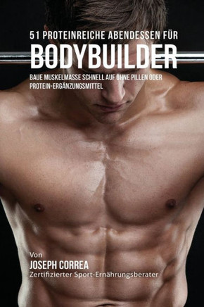 51 Proteinreiche Abendessen f?? Bodybuilder: Baue Muskelmasse schnell auf ohne Pillen oder Protein-Erg??zungsmittel
