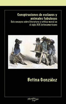 Conspiraciones de Esclavos Y Animales Fabulosos: Seis Ensayos Sobre Literatura Y Critica Moral En El Siglo XIX Latinoamericano