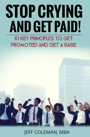 Stop Crying And Get Paid (2Nd Edition): 10 Key Principles To Get Promoted And Get A Raise