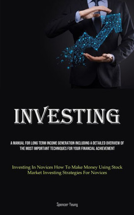 Investing: A Manual For Long Term Income Generation Including A Detailed Overview Of The Most Important Techniques For Your Finan Investing: A Manual For Long Term Income Generation Including A Detailed Overview Of The Most Important Techniques For Your Finan
