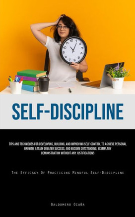 Self-Discipline: Tips And Techniques For Developing, Building, And Improving Self-Control To Achieve Personal Growth, Attain Greater Su