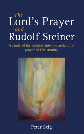 The Lord's Prayer and Rudolf Steiner: A Study of His Insights Into the Archetypal Prayer of Christianity
