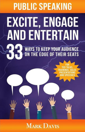 Public Speaking Excite Engage And Entertain: 33 Ways To Keep Your Audience On The Edge Of Their Seats