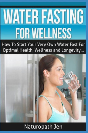 Water Fasting For Wellness: How To Start Your Very Own Water Fast For Optimal Health, Wellness And Longevity