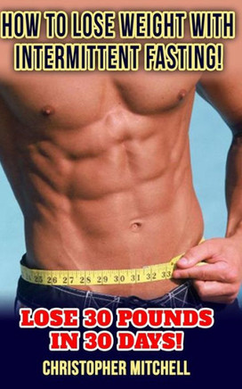 How To Lose Weight With Intermittent Fasting!: Lose 30 Pounds In 30 Days! How To Lose Weight With Intermittent Fasting!: Lose 30 Pounds In 30 Days!