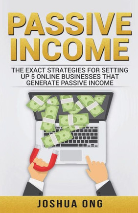 Passive Income : The Exact Strategies For Setting Up 5 Online Businesses That Generate Passive Income