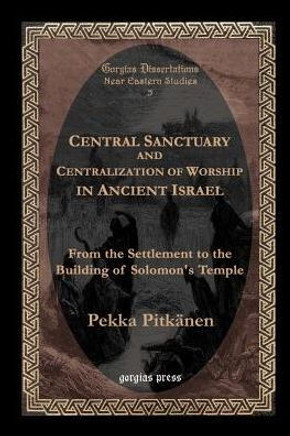 Central Sanctuary and Centralization of Worship in Ancient Israel Central Sanctuary and Centralization of Worship in Ancient Israel