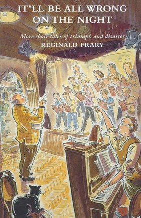 It'll All Be Wrong on the Night: More Choir Tales of Triumph and Disaster