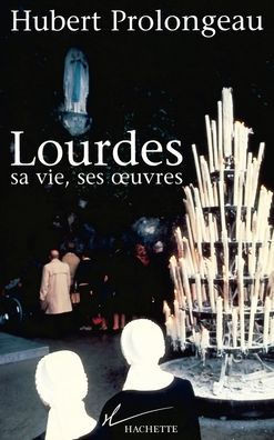 Lourdes, sa vie, ses oeuvres