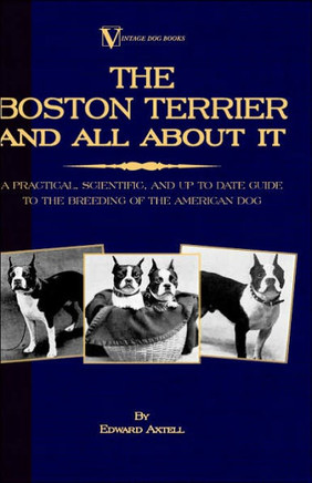 The Boston Terrier and All about It: A Practical, Scientific, and Up to Date Guide to the Breeding of the American Dog