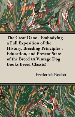 The Great Dane - Embodying a Full Exposition of the History, Breeding Principles, Education, and Present State of the Breed (A Vintage Dog Books Breed