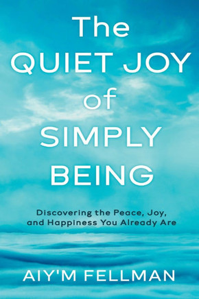 The Quiet Joy of Simply Being: Discovering the Peace, Joy, and Happiness You Already Are