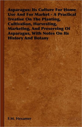 Asparagus: Its Culture for Home Use and for Market - A Practical Treatise on the Planting, Cultivation, Harvesting, Marketing, an