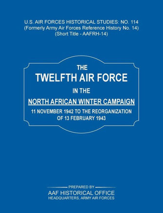 The 12th Air Force in the North African Winter Campaign: 11 November 1942 to the Reorganization of 18th February 1843 (Us Air Forces Historical Studie