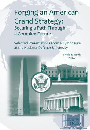 Forging an American Grand Strategy: Securing a Path Through a Complex Future. Selected Presentations from a Symposium at the National Defense Universi
