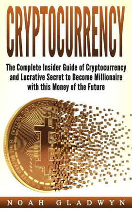 Cryptocurrency: The Complete Insider Guide of Cryptocurrency and Lucrative Secret to Become Millionaire with this Money of the Future