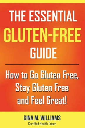 The Essential Gluten-Free Guide: How To Go Gluten Free, Stay Gluten Free And Feel Great!