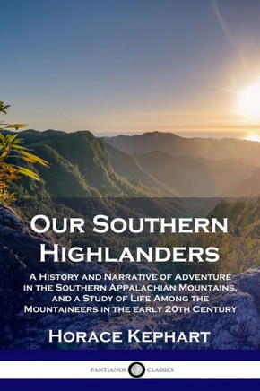 Our Southern Highlanders: A History and Narrative of Adventure in the Southern Appalachian Mountains, and a Study of Life Among the Mountaineers