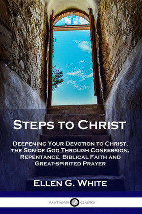 Steps to Christ: Deepening Your Devotion to Christ, the Son of God Through Confession, Repentance, Biblical Faith and Great-spirited Pr