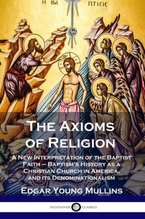 The Axioms of Religion: A New Interpretation of the Baptist Faith - Baptism's History as a Christian Church in America, and its Denominational