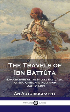 Travels of Ibn Batt??a: Explorations of the Middle East, Asia, Africa, China and India from 1325 to 1354, An Autobiography