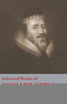 Selected Works of Richard Sibbes: Memoir of Richard Sibbes, Description of Christ, The Bruised Reed and Smoking Flax, The Sword of the Wicked, The Sou