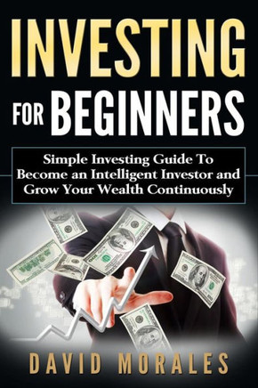 Investing For Beginners- Simple Investing Guide To Become An Intelligent Investor And Grow Your Wealth Continuously