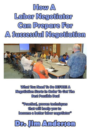 How A Labor Negotiator Can Prepare For A Successful Negotiation: What You Need To Do Before A Negotiation Starts In Order To Get The Best Possible Outcome