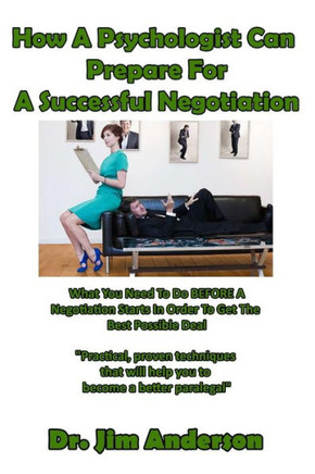 How A Psychologist Can Prepare For A Successful Negotiation: What You Need To Do Before A Negotiation Starts In Order To Get The Best Possible Outcome