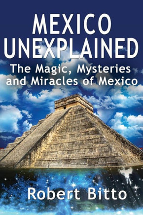 Mexico Unexplained : The Magic, Mysteries And Miracles Of Mexico