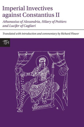 Imperial Invectives Against Constantius II: Athanasius of Alexandria, History of the Arians, Hilary of Poitiers, Against Constantius and Lucifer of Ca