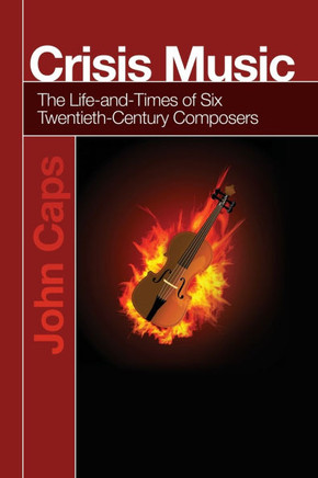Crisis Music: The Life-And-Times of Six Twentieth-Century Composers
