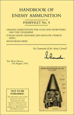 Handbook of Enemy Ammunition: War Office Pamphlet No 8; German Ammunition for Guns and Howitzers and the Tellermine. Italian Hand Grenade and Hollow