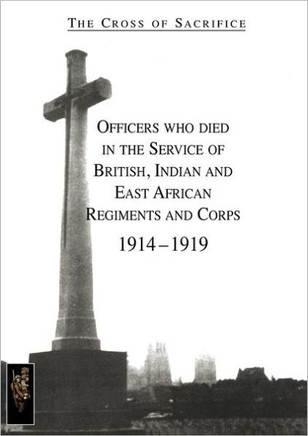 CROSS OF SACRIFICE.Vol. 1: Officers Who Died in the Service of British, Indian and East African Regiments and Corps, 1914-1919.