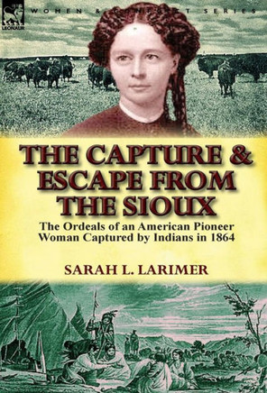 The Capture and Escape from the Sioux: The Ordeals of an American Pioneer Woman Captured by Indians in 1864