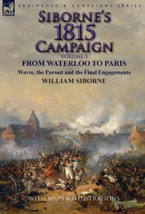 Siborne's 1815 Campaign: Volume 3-From Waterloo to Paris, Wavre, the Pursuit and the Final Engagements
