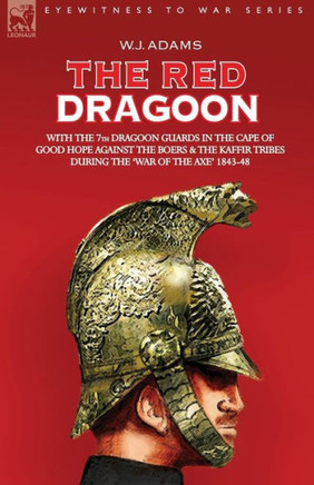 The Red Dragoon - With the 7th Dragoon Guards in the Cape of Good Hope Against the Boers and the Kaffir Tribes During 'The War of the Axe' 1843-48