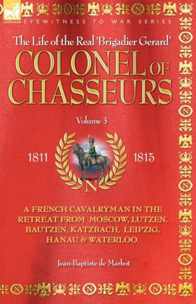 Colonel of Chasseurs - A French Cavalryman in the Retreat from Moscow, Lutzen, Bautzen, Katzbach, Leipzig, Hanau & Waterloo.