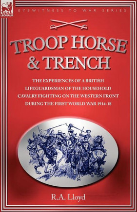 Troop, Horse & Trench - The Experiences of a British Lifeguardsman of the Household Cavalry Fighting on the Western Front During the First World War 1