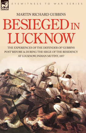 Besieged in Lucknow - The experiences of the defender of 'Gubbins Post' before and during the seige of the residency at Lucknow, Indian Mutiny 1857