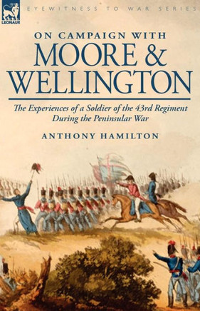 On Campaign with Moore and Wellington: The Experiences of a Soldier of the 43rd Regiment During the Peninsular War