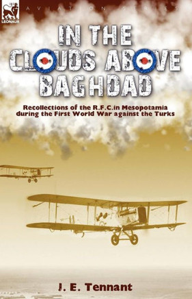 In the Clouds Above Baghdad: Recollections of the R. F. C. in Mesopotamia during the First World War Against the Turks