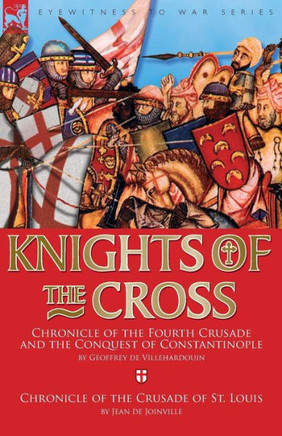 Knights of the Cross: Chronicle of the Fourth Crusade and The Conquest of Constantinople & Chronicle of the Crusade of St. Louis