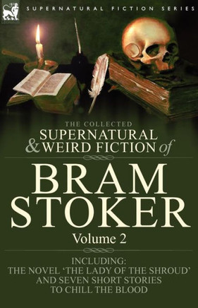 The Collected Supernatural and Weird Fiction of Bram Stoker: 2-Contains the Novel 'The Lady Of The Shroud' and Seven Short Stories to Chill the Blood