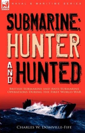 Submarine: Hunter & Hunted-British Submarine and Anti-Submarine Operations During the First World War
