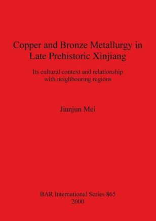Copper and Bronze Metallurgy in Late Prehistoric Xinjiang: Its cultural context and relationship with neighbouring regions